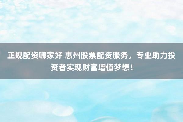 正规配资哪家好 惠州股票配资服务，专业助力投资者实现财富增值梦想！