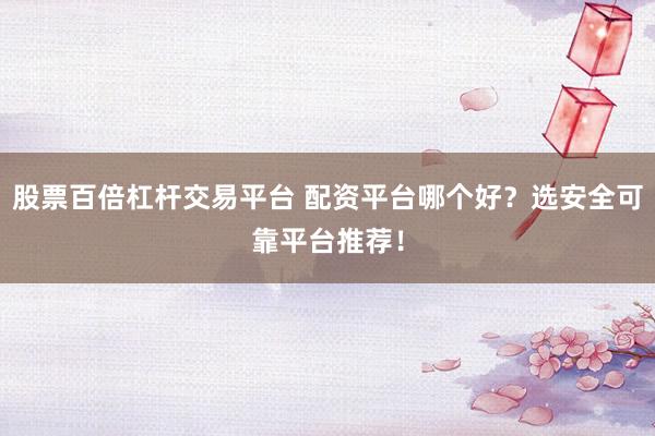 股票百倍杠杆交易平台 配资平台哪个好？选安全可靠平台推荐！