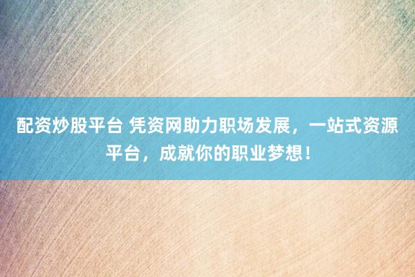 配资炒股平台 凭资网助力职场发展，一站式资源平台，成就你的职业梦想！
