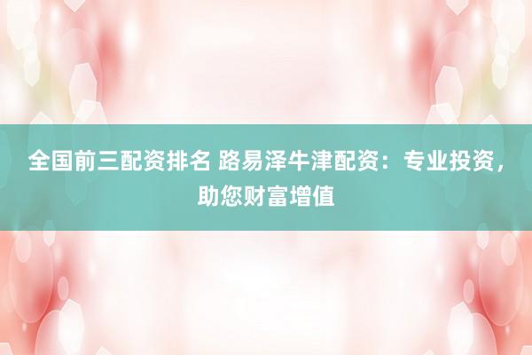全国前三配资排名 路易泽牛津配资：专业投资，助您财富增值