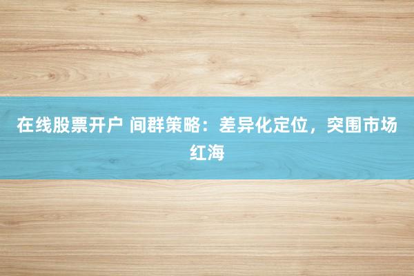 在线股票开户 间群策略：差异化定位，突围市场红海