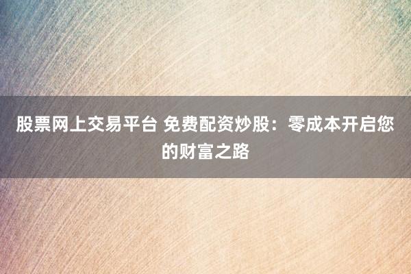 股票网上交易平台 免费配资炒股：零成本开启您的财富之路