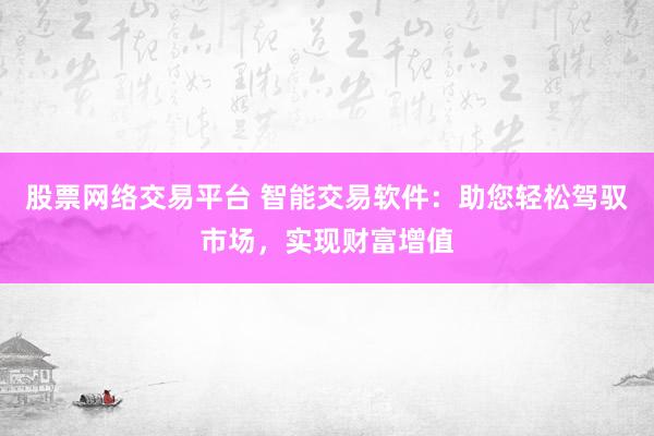 股票网络交易平台 智能交易软件：助您轻松驾驭市场，实现财富增值