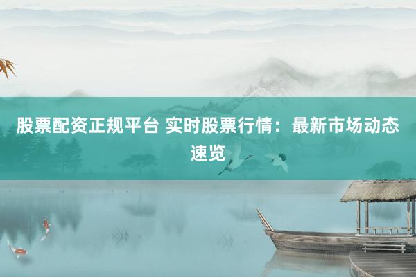 股票配资正规平台 实时股票行情：最新市场动态速览