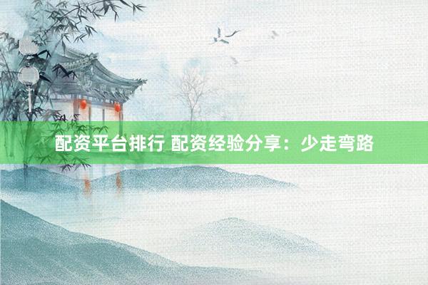 配资平台排行 配资经验分享：少走弯路