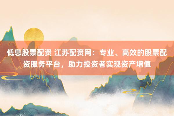 低息股票配资 江苏配资网：专业、高效的股票配资服务平台，助力投资者实现资产增值