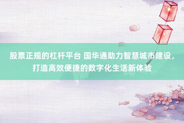 股票正规的杠杆平台 国华通助力智慧城市建设，打造高效便捷的数字化生活新体验