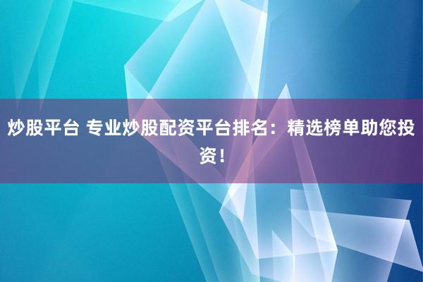 炒股平台 专业炒股配资平台排名：精选榜单助您投资！