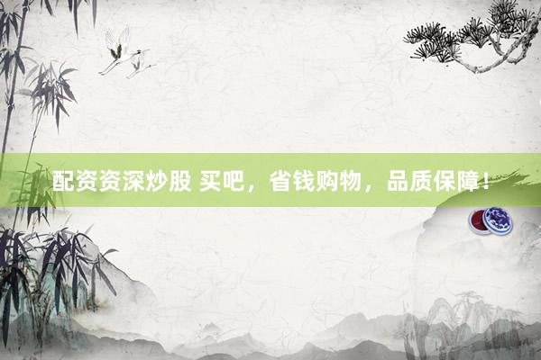 配资资深炒股 买吧，省钱购物，品质保障！