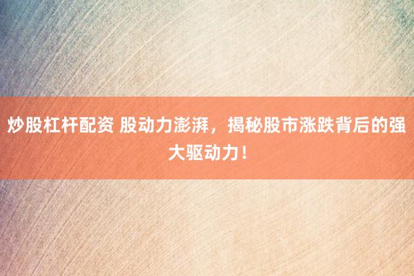 炒股杠杆配资 股动力澎湃，揭秘股市涨跌背后的强大驱动力！