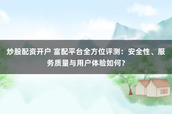 炒股配资开户 富配平台全方位评测：安全性、服务质量与用户体验如何？