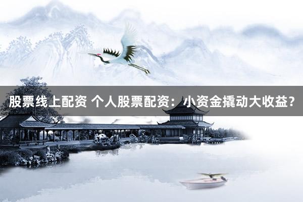 股票线上配资 个人股票配资：小资金撬动大收益？