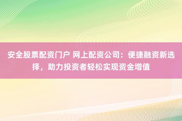 安全股票配资门户 网上配资公司：便捷融资新选择，助力投资者轻松实现资金增值