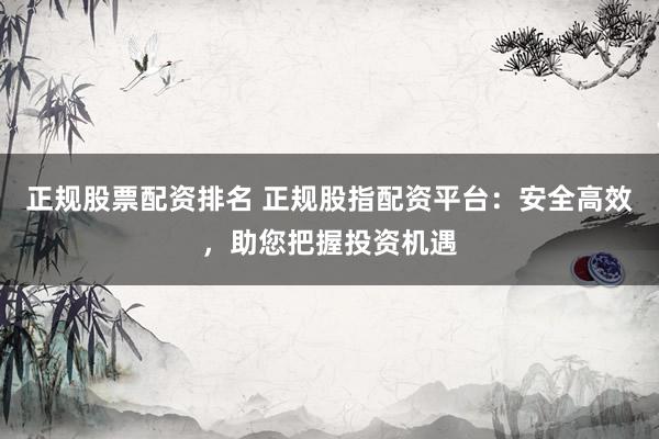 正规股票配资排名 正规股指配资平台：安全高效，助您把握投资机遇