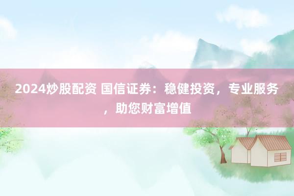 2024炒股配资 国信证券：稳健投资，专业服务，助您财富增值