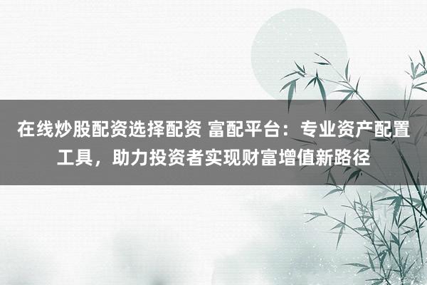 在线炒股配资选择配资 富配平台：专业资产配置工具，助力投资者实现财富增值新路径