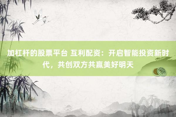 加杠杆的股票平台 互利配资：开启智能投资新时代，共创双方共赢美好明天